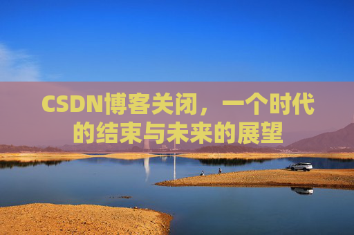 CSDN博客关闭,一个时代的结束与未来的展望